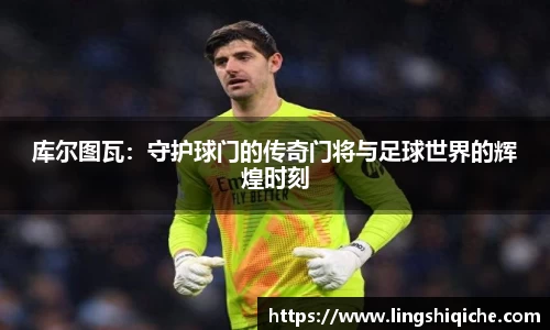 库尔图瓦：守护球门的传奇门将与足球世界的辉煌时刻