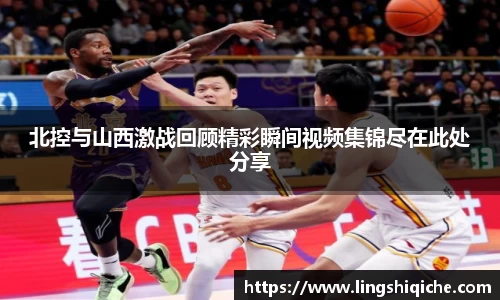 北控与山西激战回顾精彩瞬间视频集锦尽在此处分享