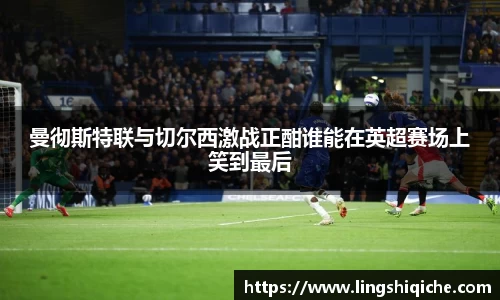曼彻斯特联与切尔西激战正酣谁能在英超赛场上笑到最后